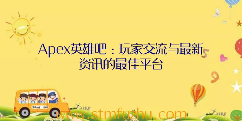 Apex英雄吧：玩家交流与最新资讯的最佳平台