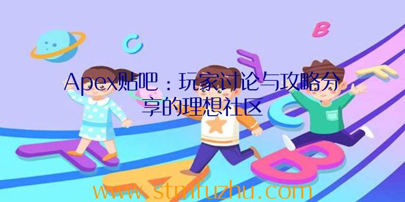Apex贴吧：玩家讨论与攻略分享的理想社区