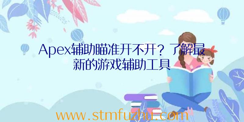 Apex辅助瞄准开不开？了解最新的游戏辅助工具