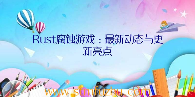 Rust腐蚀游戏：最新动态与更新亮点
