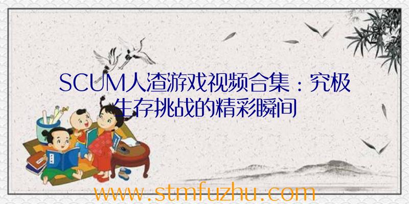 SCUM人渣游戏视频合集：究极生存挑战的精彩瞬间