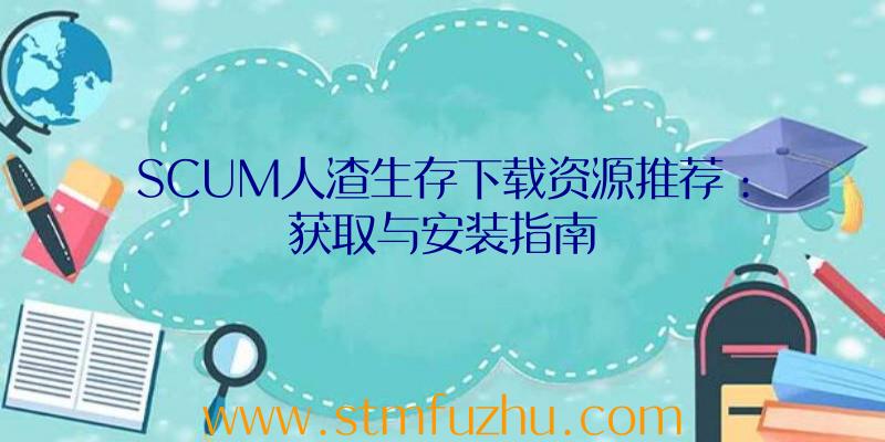 SCUM人渣生存下载资源推荐：获取与安装指南