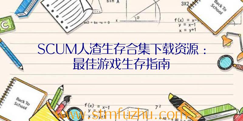 SCUM人渣生存合集下载资源：最佳游戏生存指南