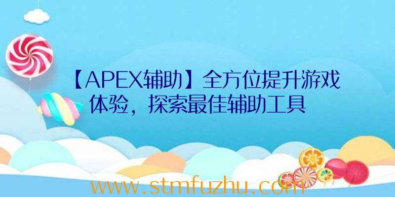 【APEX辅助】全方位提升游戏体验，探索最佳辅助工具