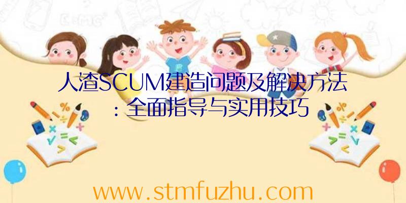 人渣SCUM建造问题及解决方法：全面指导与实用技巧