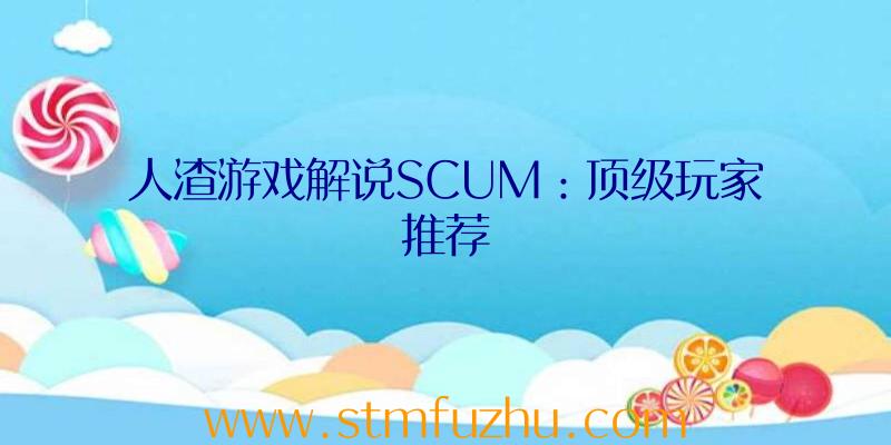 人渣游戏解说SCUM：顶级玩家推荐
