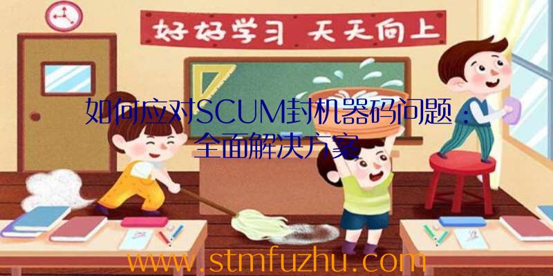 如何应对SCUM封机器码问题：全面解决方案