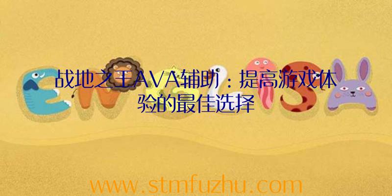 战地之王AVA辅助：提高游戏体验的最佳选择