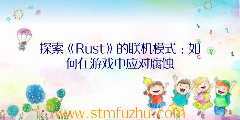 探索《Rust》的联机模式：如何在游戏中应对腐蚀