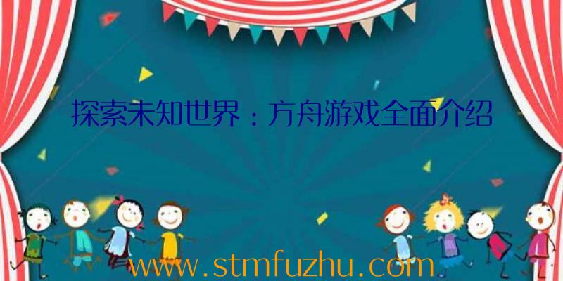 探索未知世界：方舟游戏全面介绍