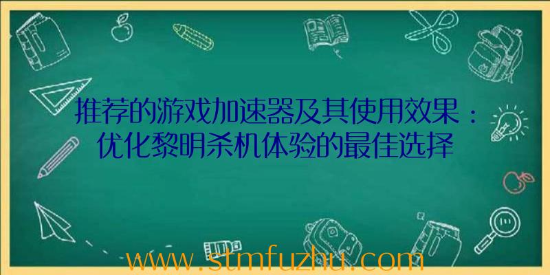 推荐的游戏加速器及其使用效果：优化黎明杀机体验的最佳选择