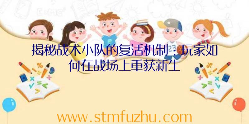 揭秘战术小队的复活机制：玩家如何在战场上重获新生