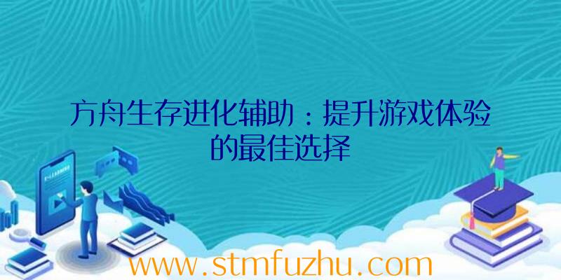 方舟生存进化辅助：提升游戏体验的最佳选择