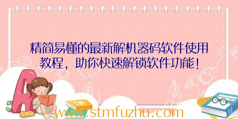 精简易懂的最新解机器码软件使用教程，助你快速解锁软件功能！