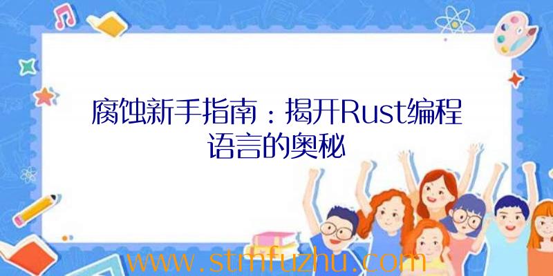 腐蚀新手指南：揭开Rust编程语言的奥秘