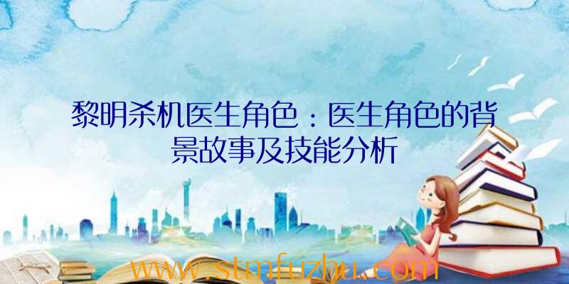 黎明杀机医生角色：医生角色的背景故事及技能分析