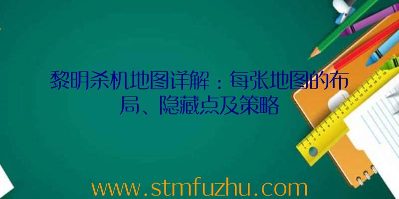 黎明杀机地图详解：每张地图的布局、隐藏点及策略