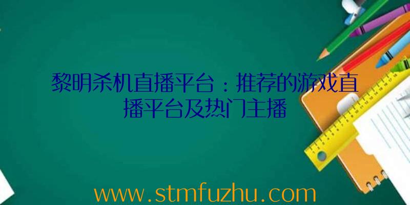 黎明杀机直播平台：推荐的游戏直播平台及热门主播