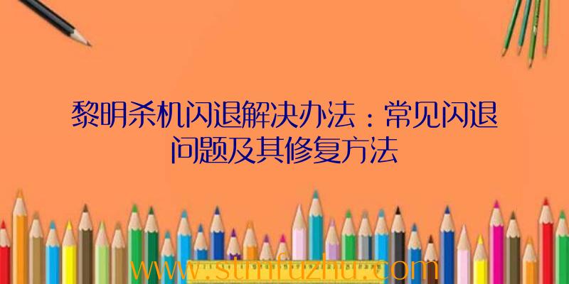 黎明杀机闪退解决办法：常见闪退问题及其修复方法